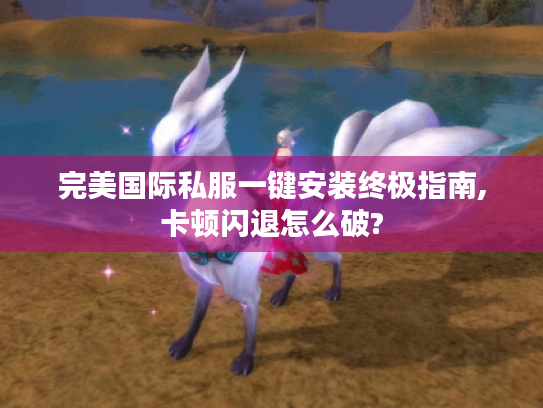 完美国际私服一键安装终极指南,卡顿闪退怎么破?