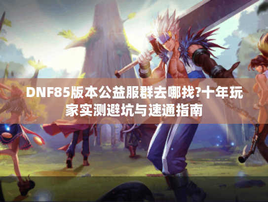 DNF85版本公益服群去哪找?十年玩家实测避坑与速通指南