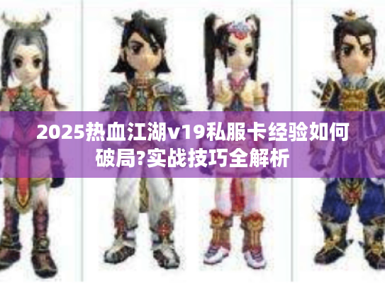2025热血江湖v19私服卡经验如何破局?实战技巧全解析