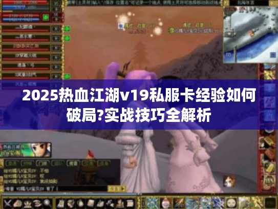 2025热血江湖v19私服卡经验如何破局?实战技巧全解析