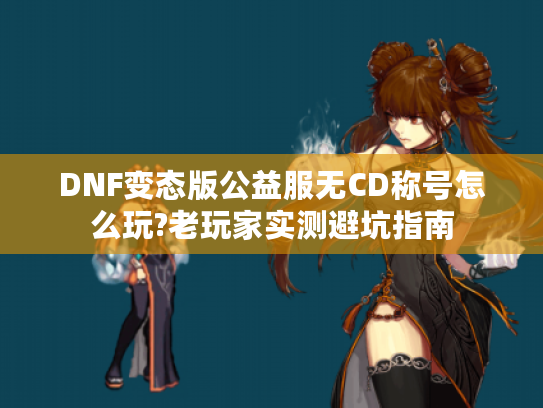 DNF变态版公益服无CD称号怎么玩?老玩家实测避坑指南