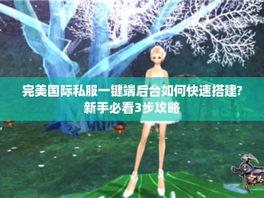 完美国际私服一键端后台如何快速搭建?新手必看3步攻略