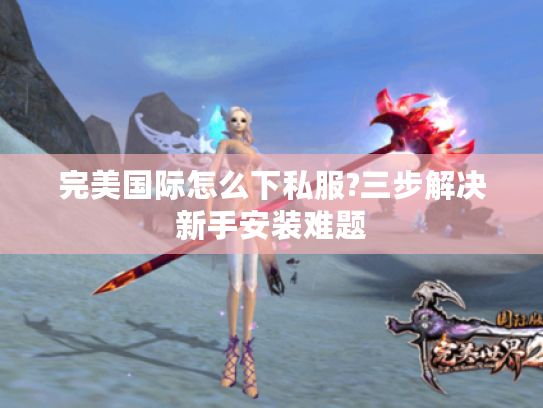 完美国际怎么下私服?三步解决新手安装难题