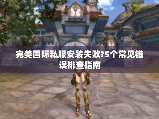 完美国际私服安装失败?5个常见错误排查指南