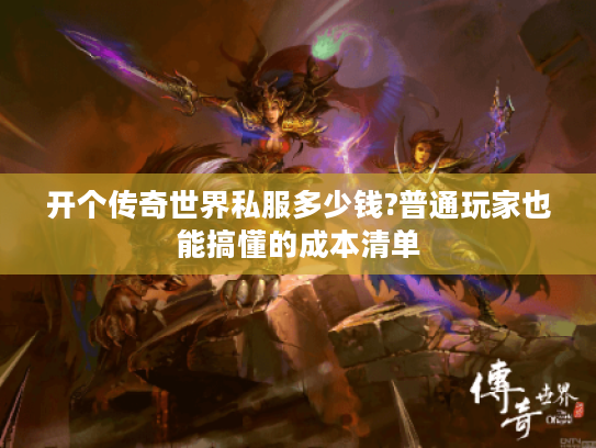 开个传奇世界私服多少钱?普通玩家也能搞懂的成本清单