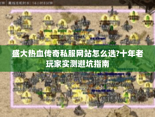 盛大热血传奇私服网站怎么选?十年老玩家实测避坑指南