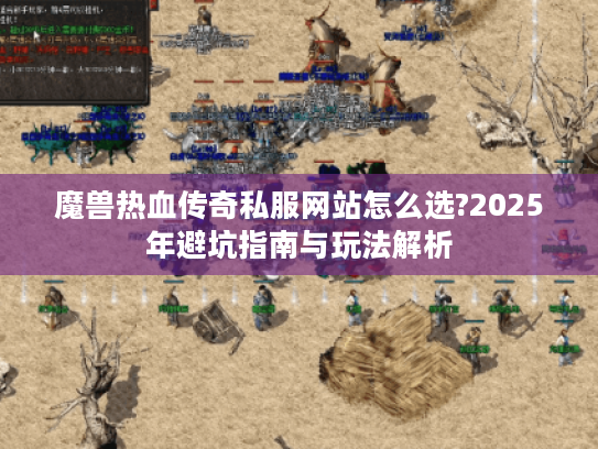 魔兽热血传奇私服网站怎么选?2025年避坑指南与玩法解析