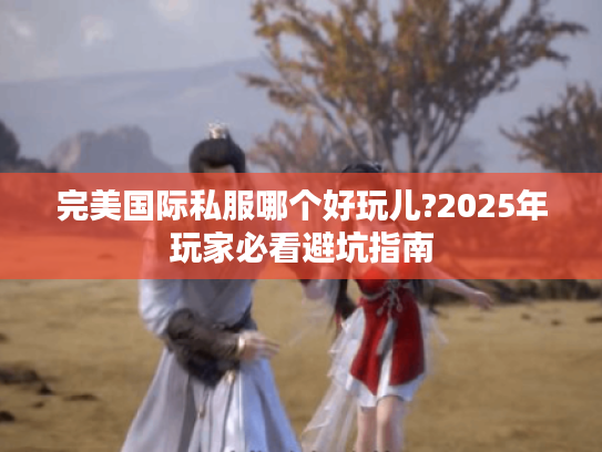 完美国际私服哪个好玩儿?2025年玩家必看避坑指南