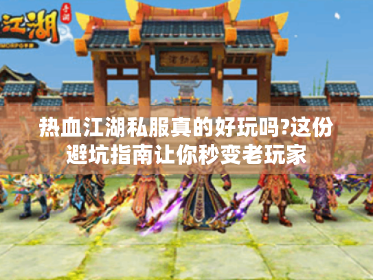 热血江湖私服真的好玩吗?这份避坑指南让你秒变老玩家