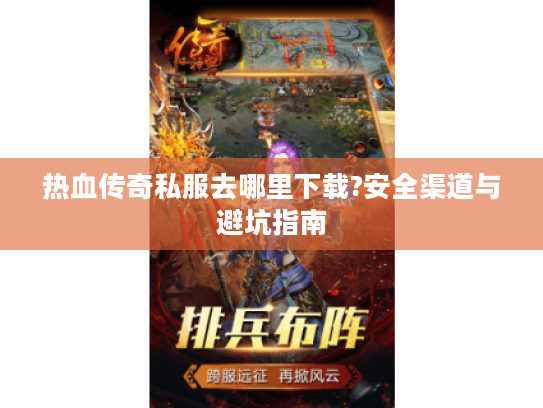 热血传奇私服去哪里下载?安全渠道与避坑指南