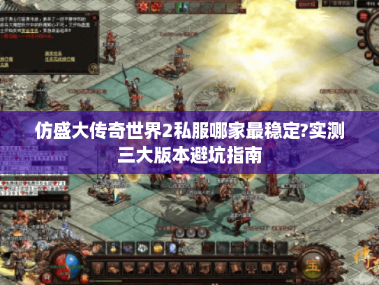 仿盛大传奇世界2私服哪家最稳定?实测三大版本避坑指南