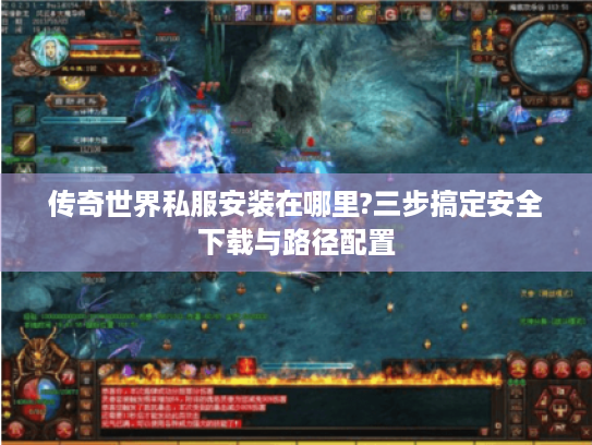 传奇世界私服安装在哪里?三步搞定安全下载与路径配置
