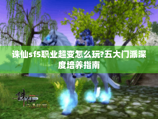 诛仙sf5职业超变怎么玩?五大门派深度培养指南