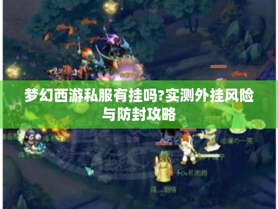 梦幻西游私服有挂吗?实测外挂风险与防封攻略