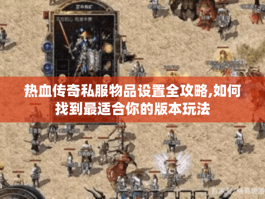 热血传奇私服物品设置全攻略,如何找到最适合你的版本玩法