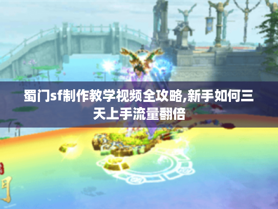蜀门sf制作教学视频全攻略,新手如何三天上手流量翻倍
