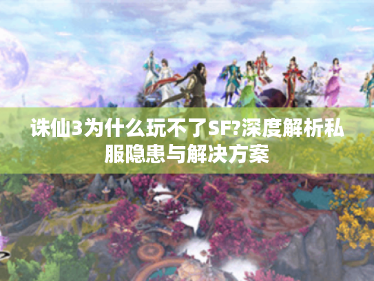 诛仙3为什么玩不了SF?深度解析私服隐患与解决方案