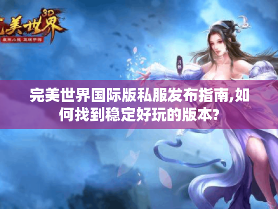 完美世界国际版私服发布指南,如何找到稳定好玩的版本?