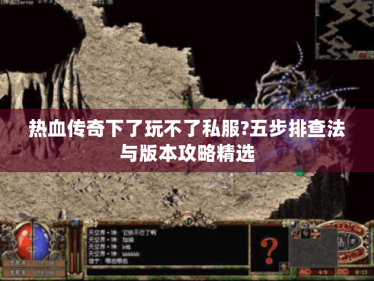 热血传奇下了玩不了私服?五步排查法与版本攻略精选