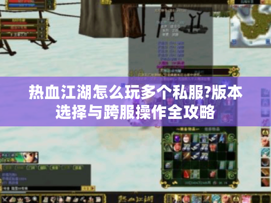 热血江湖怎么玩多个私服?版本选择与跨服操作全攻略