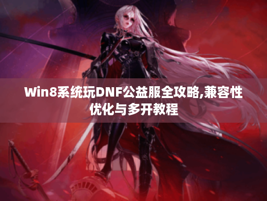 Win8系统玩DNF公益服全攻略,兼容性优化与多开教程