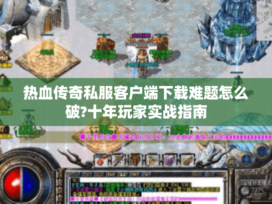 热血传奇私服客户端下载难题怎么破?十年玩家实战指南