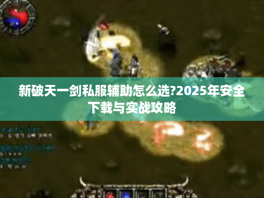 新破天一剑私服辅助怎么选?2025年安全下载与实战攻略