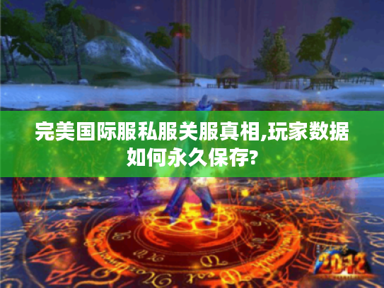 完美国际服私服关服真相,玩家数据如何永久保存?