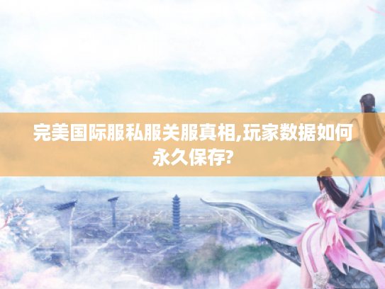 完美国际服私服关服真相,玩家数据如何永久保存?