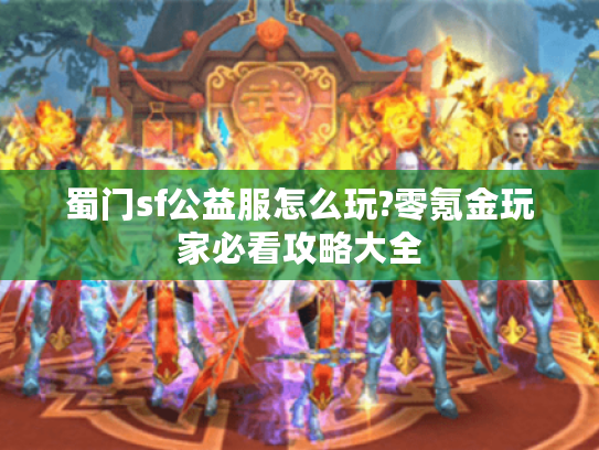 蜀门sf公益服怎么玩?零氪金玩家必看攻略大全