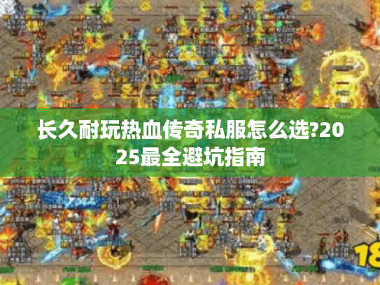 长久耐玩热血传奇私服怎么选?2025最全避坑指南