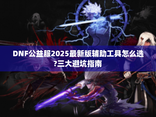 DNF公益服2025最新版辅助工具怎么选?三大避坑指南