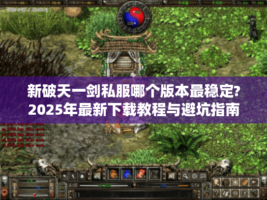 新破天一剑私服哪个版本最稳定?2025年最新下载教程与避坑指南
