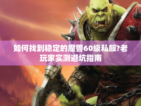 如何找到稳定的魔兽60级私服?老玩家实测避坑指南