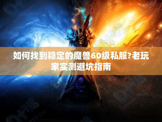 如何找到稳定的魔兽60级私服?老玩家实测避坑指南