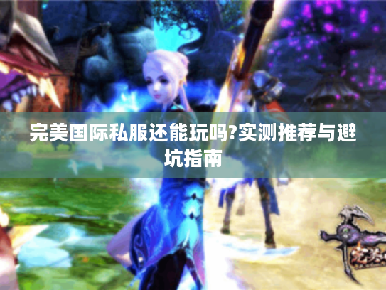 完美国际私服还能玩吗?实测推荐与避坑指南