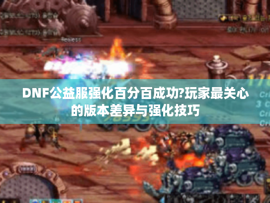 DNF公益服强化百分百成功?玩家最关心的版本差异与强化技巧
