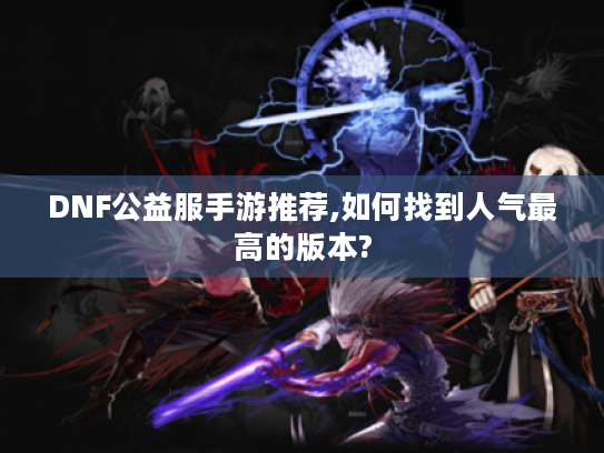 DNF公益服手游推荐,如何找到人气最高的版本?