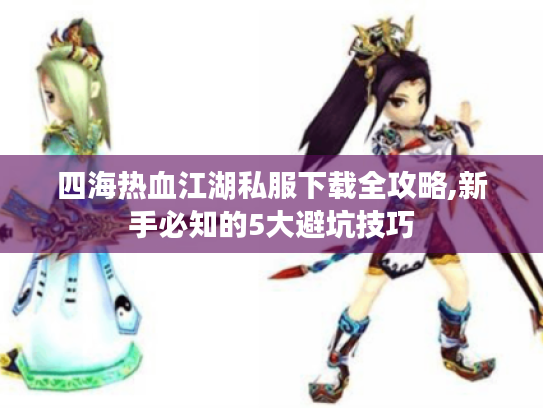 四海热血江湖私服下载全攻略,新手必知的5大避坑技巧