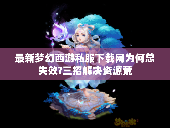 最新梦幻西游私服下载网为何总失效?三招解决资源荒