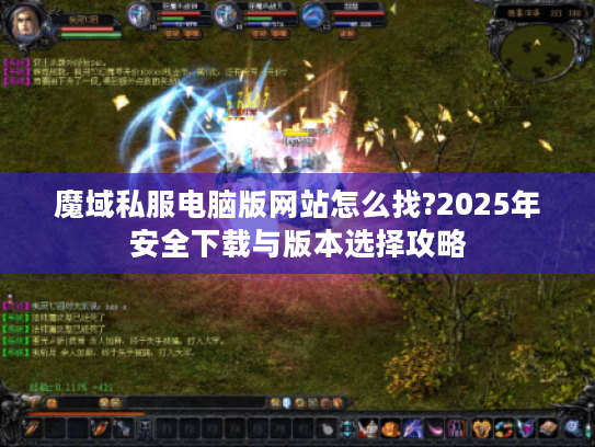 魔域私服电脑版网站怎么找?2025年安全下载与版本选择攻略