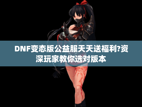DNF变态版公益服天天送福利?资深玩家教你选对版本