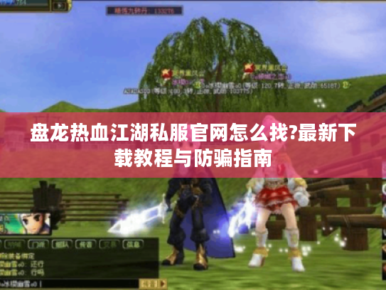 盘龙热血江湖私服官网怎么找?最新下载教程与防骗指南
