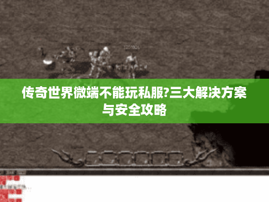 传奇世界微端不能玩私服?三大解决方案与安全攻略