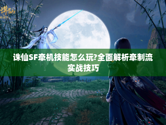 诛仙SF牵机技能怎么玩?全面解析牵制流实战技巧