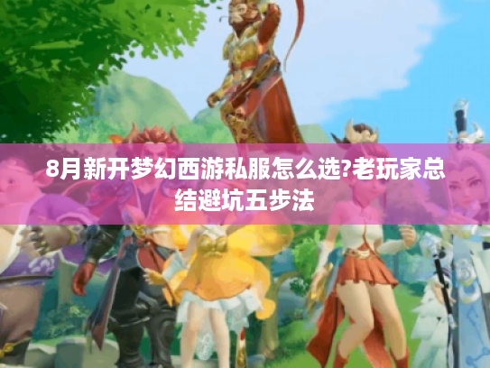 8月新开梦幻西游私服怎么选?老玩家总结避坑五步法