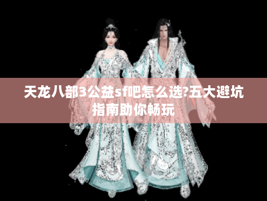 天龙八部3公益sf吧怎么选?五大避坑指南助你畅玩