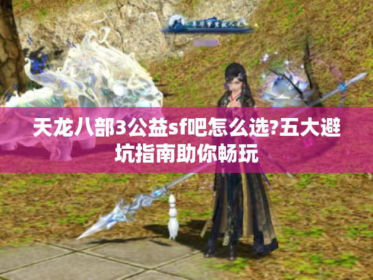 天龙八部3公益sf吧怎么选?五大避坑指南助你畅玩