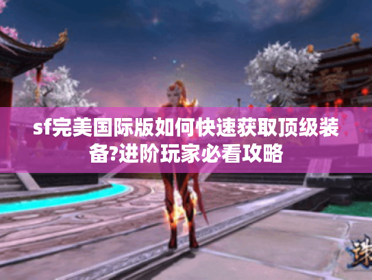 sf完美国际版如何快速获取顶级装备?进阶玩家必看攻略