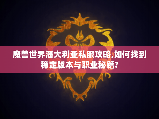 魔兽世界潘大利亚私服攻略,如何找到稳定版本与职业秘籍?